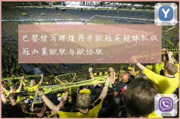 巴黎续写辉煌再夺欧冠英超球队双冠加冕欧联与欧协联