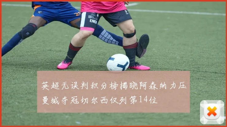 英超无误判积分榜揭晓阿森纳力压曼城夺冠切尔西仅列第14位