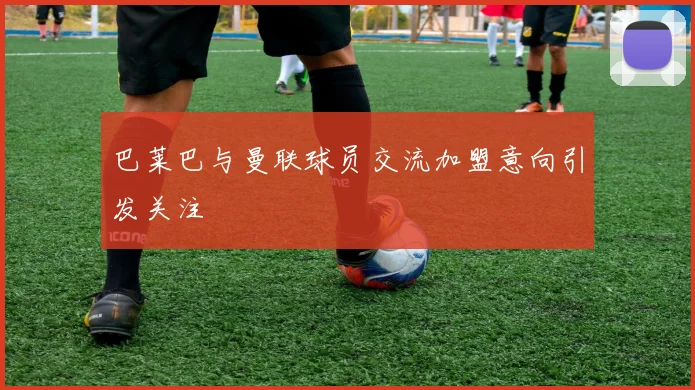 巴莱巴与曼联球员交流加盟意向引发关注