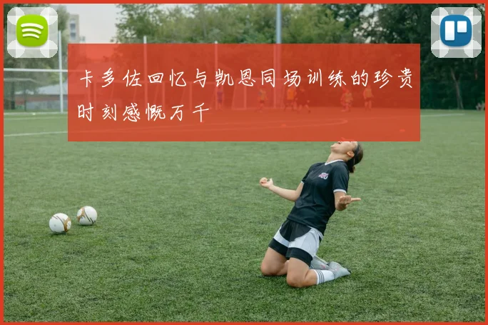 卡多佐回忆与凯恩同场训练的珍贵时刻感慨万千