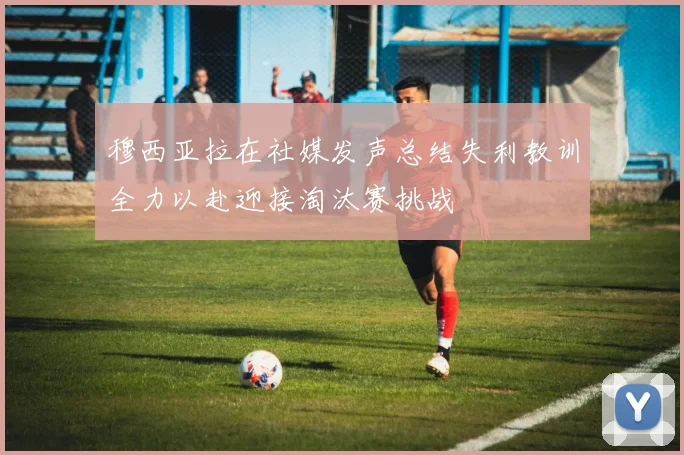 穆西亚拉在社媒发声总结失利教训全力以赴迎接淘汰赛挑战