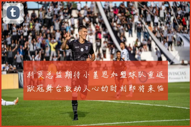 科莫总监期待小基恩加盟球队重返欧冠舞台激动人心的时刻即将来临