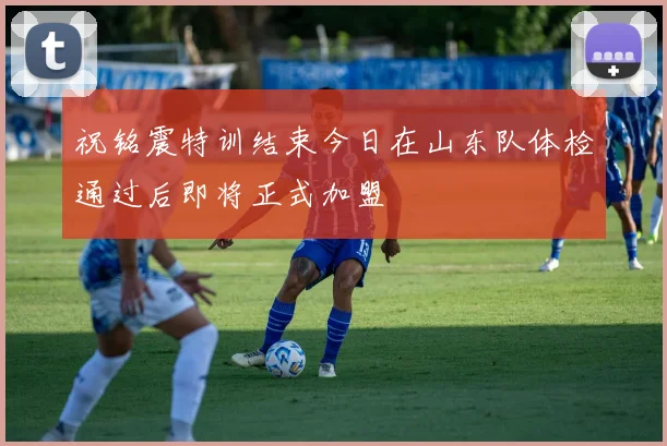 祝铭震特训结束今日在山东队体检通过后即将正式加盟