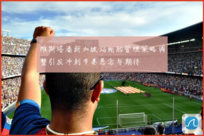 维斯塔潘新加坡站轮胎管理策略调整引发冲刺节奏悬念与期待