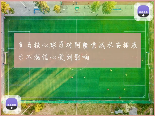 皇马核心球员对阿隆索战术安排表示不满信心受到影响