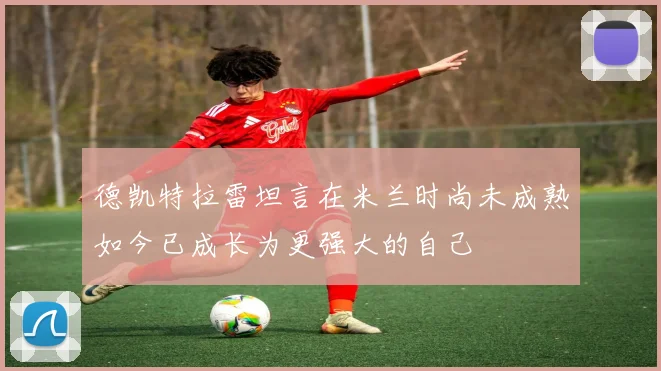 德凯特拉雷坦言在米兰时尚未成熟如今已成长为更强大的自己