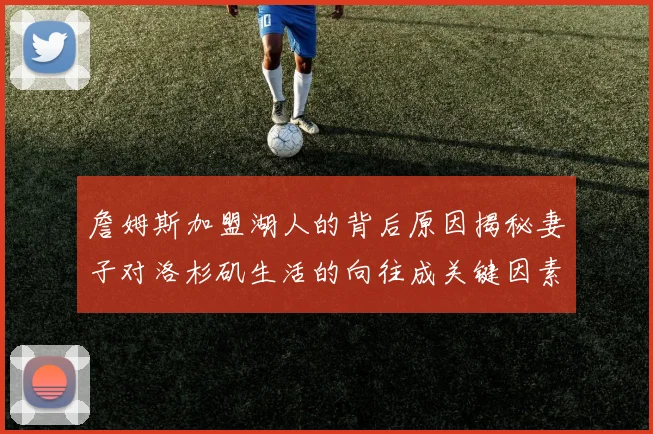 詹姆斯加盟湖人的背后原因揭秘妻子对洛杉矶生活的向往成关键因素