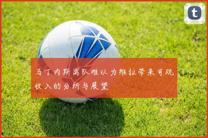 马丁内斯离队难以为维拉带来可观收入的分析与展望