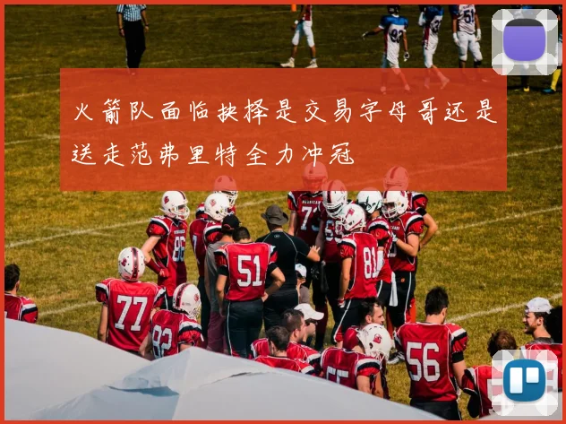火箭队面临抉择是交易字母哥还是送走范弗里特全力冲冠