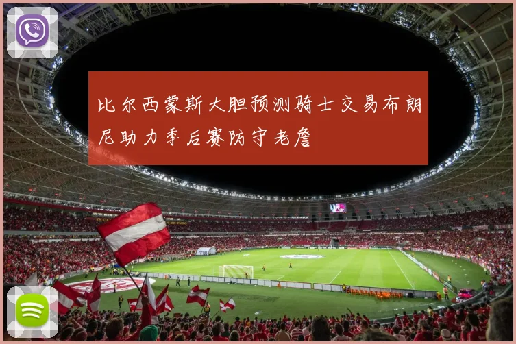 比尔西蒙斯大胆预测骑士交易布朗尼助力季后赛防守老詹
