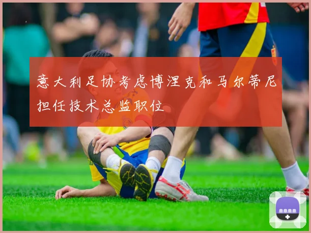 意大利足协考虑博涅克和马尔蒂尼担任技术总监职位