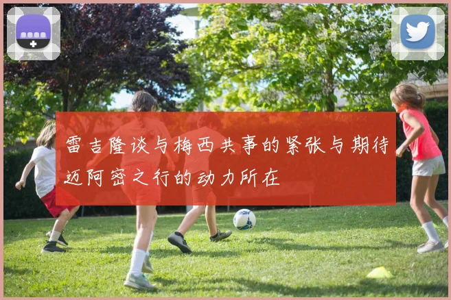 雷吉隆谈与梅西共事的紧张与期待迈阿密之行的动力所在