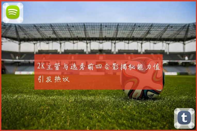 2K主管与选秀前四合影揭秘能力值引发热议