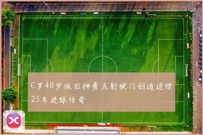 C罗40岁依旧神勇点射破门创造连续25年进球传奇