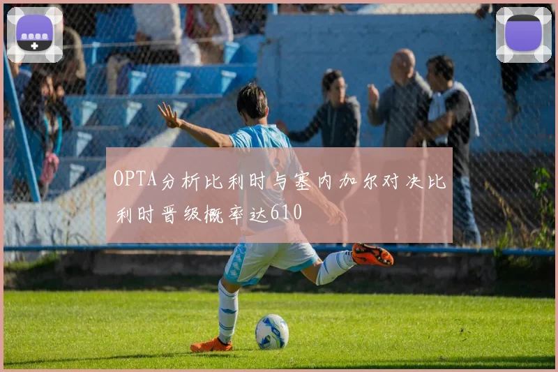 OPTA分析比利时与塞内加尔对决比利时晋级概率达610