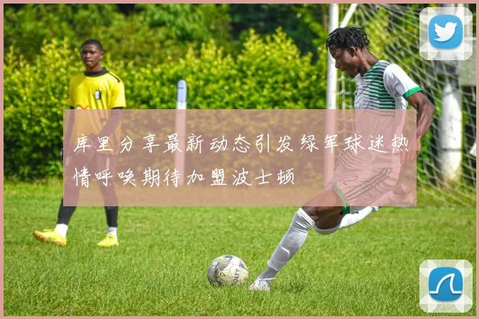 库里分享最新动态引发绿军球迷热情呼唤期待加盟波士顿