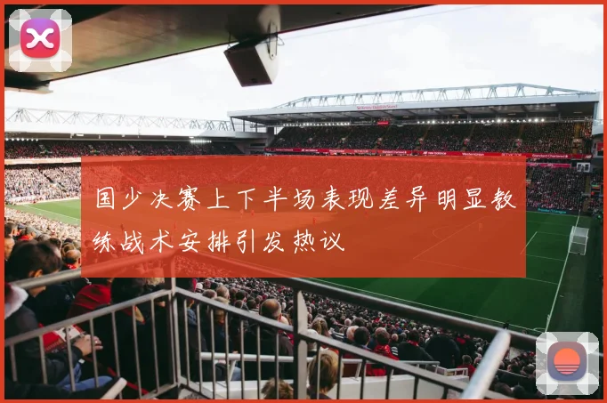 国少决赛上下半场表现差异明显教练战术安排引发热议
