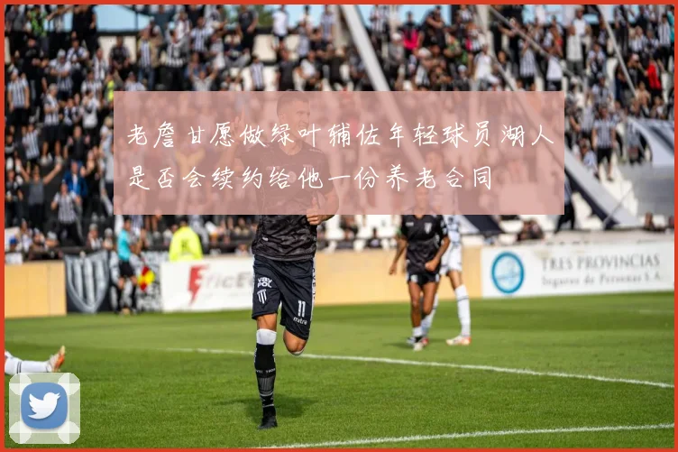 老詹甘愿做绿叶辅佐年轻球员湖人是否会续约给他一份养老合同