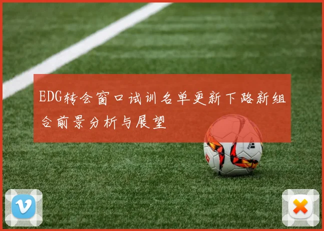 EDG转会窗口试训名单更新下路新组合前景分析与展望