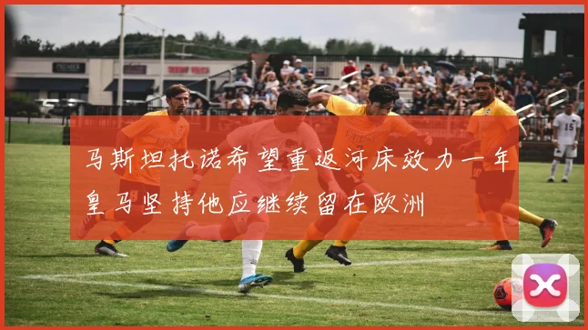 马斯坦托诺希望重返河床效力一年皇马坚持他应继续留在欧洲