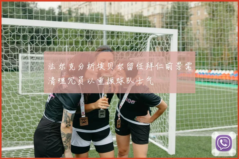 法尔克分析埃贝尔留任拜仁前景需清理冗员以重振球队士气