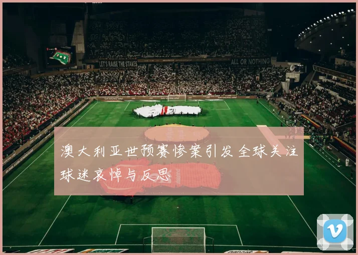 澳大利亚世预赛惨案引发全球关注球迷哀悼与反思