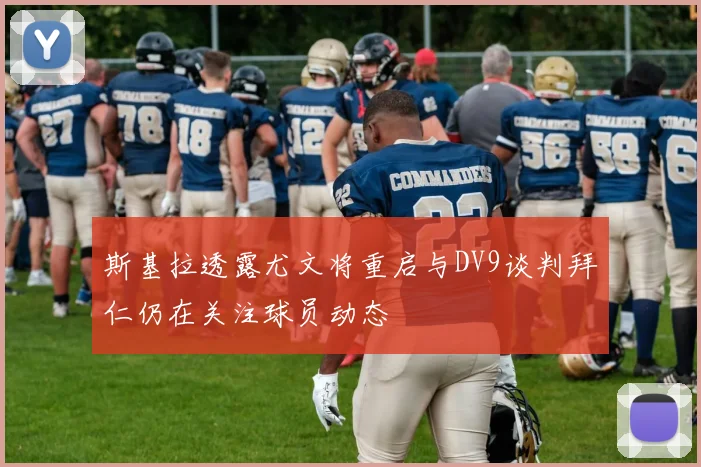 斯基拉透露尤文将重启与DV9谈判拜仁仍在关注球员动态