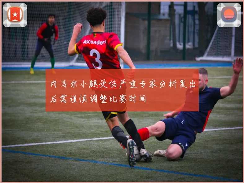 内马尔小腿受伤严重专家分析复出后需谨慎调整比赛时间