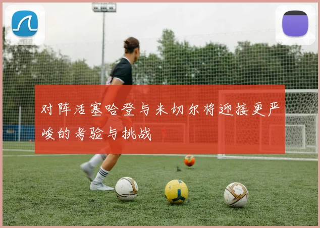 对阵活塞哈登与米切尔将迎接更严峻的考验与挑战