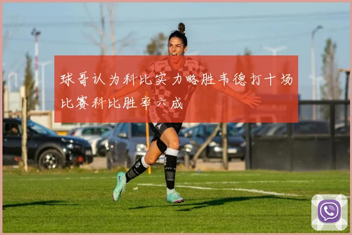 球哥认为科比实力略胜韦德打十场比赛科比胜率六成